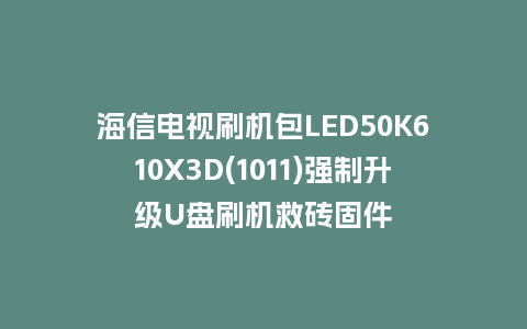 海信电视刷机包LED50K610X3D(1011)强制升级U盘刷机救砖固件