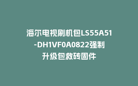 海尔电视刷机包LS55A51-DH1VF0A0822强制升级包救砖固件