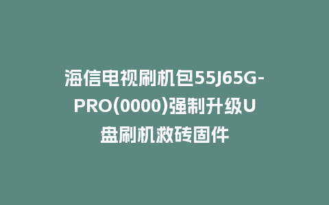 海信电视刷机包55J65G-PRO(0000)强制升级U盘刷机救砖固件