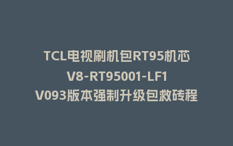 TCL电视刷机包RT95机芯V8-RT95001-LF1V093版本强制升级包救砖程序