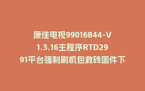 康佳电视99016844-V1.3.16主程序RTD2991平台强制刷机包救砖固件下载
