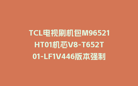 TCL电视55P9刷机包MS848C1TT17机芯V8-S48CT17-LF1V056版本强制刷机救砖固件下载
