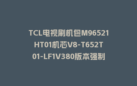 TCL电视刷机包M96521HT01机芯V8-T652T01-LF1V380版本强制升级包救砖程序