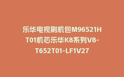 乐华电视刷机包M96521HT01机芯乐华K8系列V8-T652T01-LF1V271版本强制升级包救砖程序