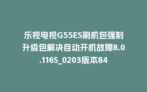 乐视电视G55ES刷机包强制升级包解决自动开机故障8.0.116S_0203版本848平台强制升级包