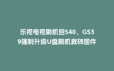 乐视电视刷机包S40、GS39强制升级U盘刷机救砖固件
