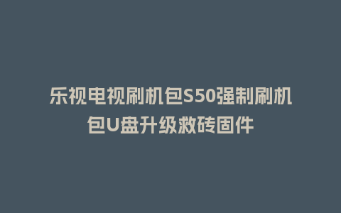 乐视电视刷机包S50强制刷机包U盘升级救砖固件