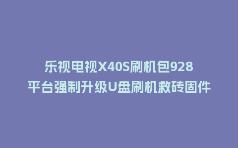 乐视电视X40S刷机包928平台强制升级U盘刷机救砖固件