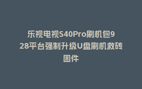乐视电视S40Pro刷机包928平台强制升级U盘刷机救砖固件