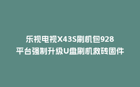 乐视电视X43S刷机包928平台强制升级U盘刷机救砖固件