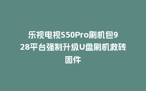 乐视电视S50Pro刷机包928平台强制升级U盘刷机救砖固件