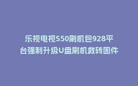 乐视电视S50刷机包928平台强制升级U盘刷机救砖固件