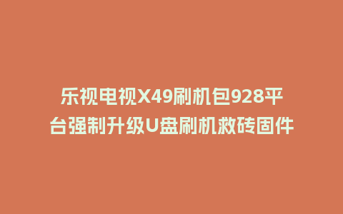 乐视电视X49刷机包928平台强制升级U盘刷机救砖固件
