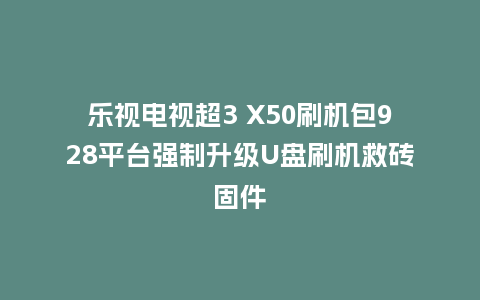 乐视电视超3 X50刷机包928平台强制升级U盘刷机救砖固件