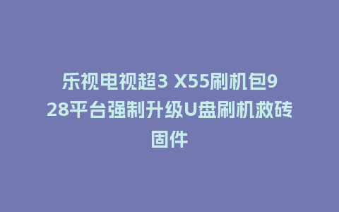 乐视电视超3 X55刷机包928平台强制升级U盘刷机救砖固件