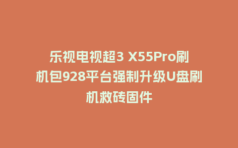 乐视电视超3 X55Pro刷机包928平台强制升级U盘刷机救砖固件