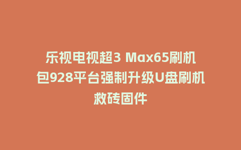 乐视电视超3 Max65刷机包928平台强制升级U盘刷机救砖固件