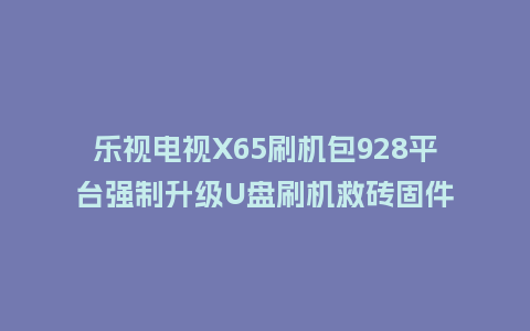 乐视电视X65刷机包928平台强制升级U盘刷机救砖固件