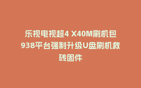乐视电视超4 X40M刷机包938平台强制升级U盘刷机救砖固件