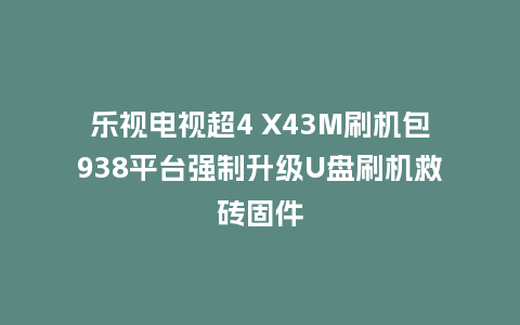 乐视电视超4 X43M刷机包938平台强制升级U盘刷机救砖固件