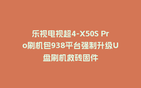 乐视电视超4-X50S Pro刷机包938平台强制升级U盘刷机救砖固件