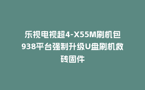 乐视电视超4-X55M刷机包938平台强制升级U盘刷机救砖固件