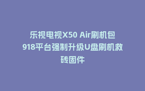 乐视电视X50 Air刷机包918平台强制升级U盘刷机救砖固件