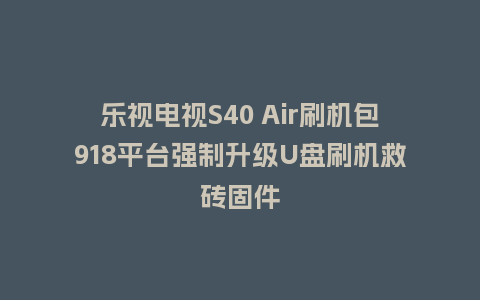 乐视电视S40 Air刷机包918平台强制升级U盘刷机救砖固件