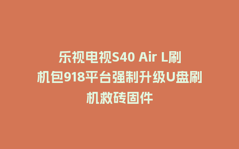 乐视电视S40 Air L刷机包918平台强制升级U盘刷机救砖固件