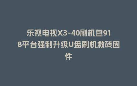 乐视电视X3-40刷机包918平台强制升级U盘刷机救砖固件