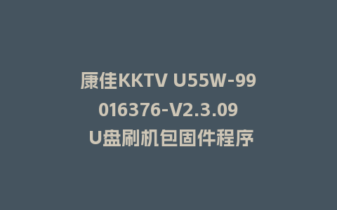 康佳KKTV U55W-99016376-V2.3.09 U盘刷机包固件程序