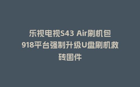 乐视电视S43 Air刷机包918平台强制升级U盘刷机救砖固件