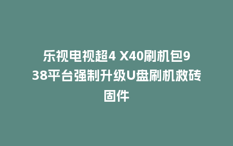 乐视电视超4 X40刷机包938平台强制升级U盘刷机救砖固件