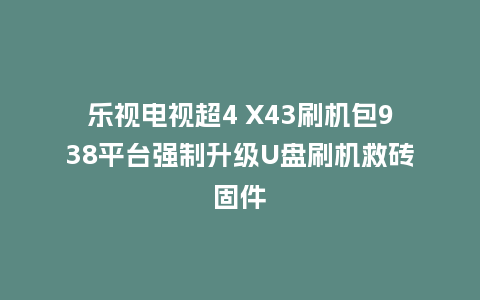 乐视电视超4 X43刷机包938平台强制升级U盘刷机救砖固件