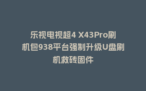 乐视电视超4 X43Pro刷机包938平台强制升级U盘刷机救砖固件