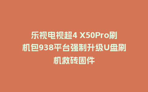 乐视电视超4 X50Pro刷机包938平台强制升级U盘刷机救砖固件