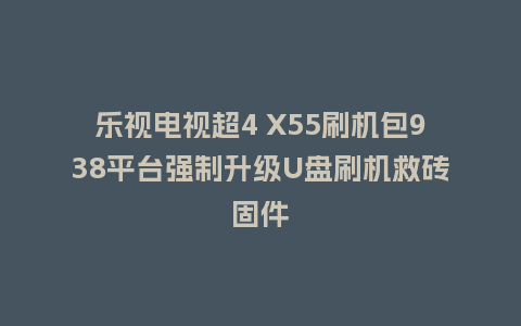 乐视电视超4 X55刷机包938平台强制升级U盘刷机救砖固件