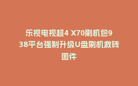 乐视电视超4 X70刷机包938平台强制升级U盘刷机救砖固件