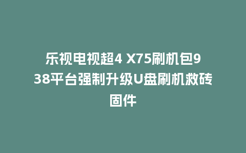 乐视电视超4 X75刷机包938平台强制升级U盘刷机救砖固件