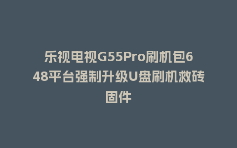 乐视电视G55Pro刷机包648平台强制升级U盘刷机救砖固件