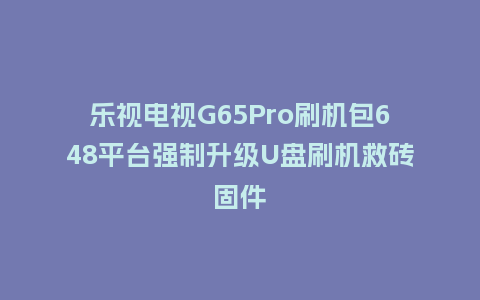 乐视电视G65Pro刷机包648平台强制升级U盘刷机救砖固件