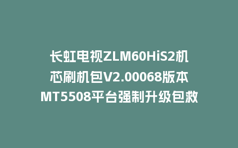 长虹电视ZLM60HiS2机芯刷机包V2.00068版本MT5508平台强制升级包救砖固件