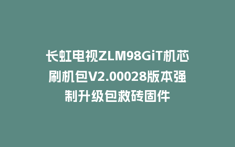 长虹电视ZLM98GiT机芯刷机包V2.00028版本强制升级包救砖固件