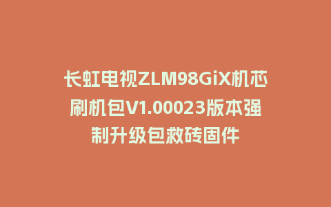 长虹电视ZLM98GiX机芯刷机包V1.00023版本强制升级包救砖固件