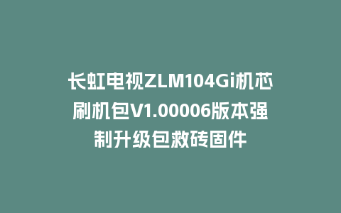 长虹电视ZLM104Gi机芯刷机包V1.00006版本强制升级包救砖固件
