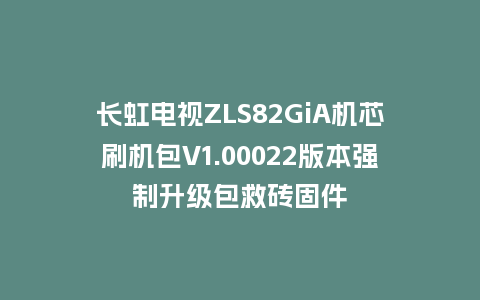 长虹电视ZLS82GiA机芯刷机包V1.00022版本强制升级包救砖固件