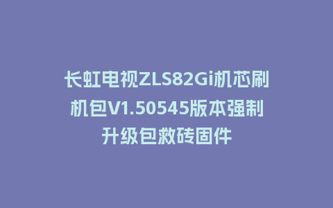 长虹电视ZLS82Gi机芯刷机包V1.50545版本强制升级包救砖固件