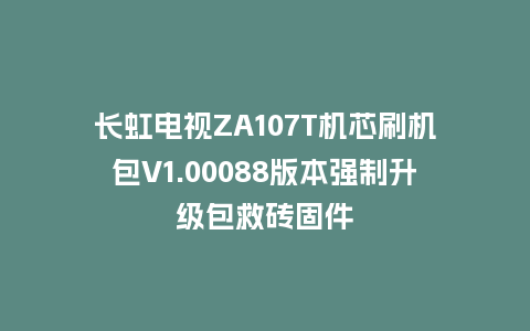 长虹电视ZA107T机芯刷机包V1.00088版本强制升级包救砖固件