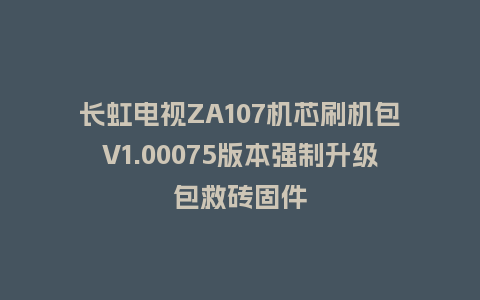长虹电视ZA107机芯刷机包V1.00075版本强制升级包救砖固件