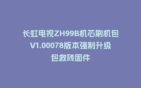 长虹电视ZH99B机芯刷机包V1.00078版本强制升级包救砖固件